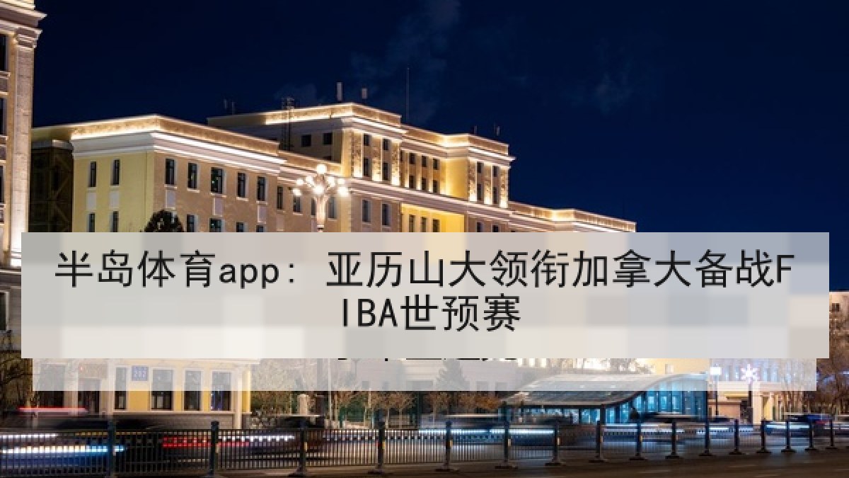半岛体育app: 亚历山大领衔加拿大备战FIBA世预赛