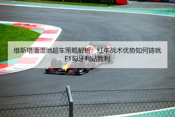维斯塔潘湿地超车策略解析：红牛战术优势如何铸就F1匈牙利站胜利