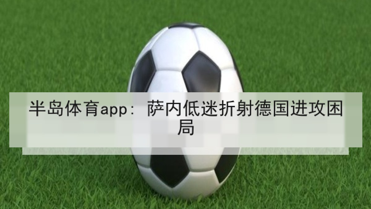 半岛体育app: 萨内低迷折射德国进攻困局