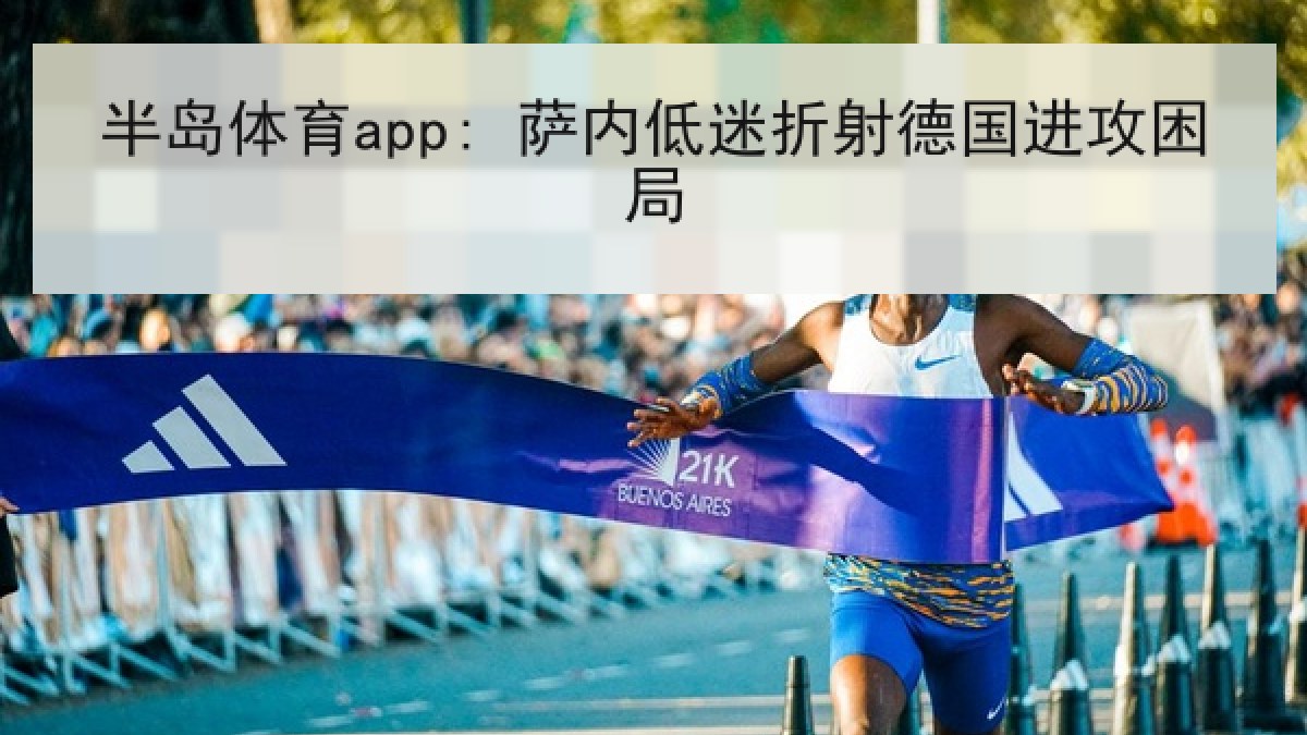 半岛体育app: 萨内低迷折射德国进攻困局