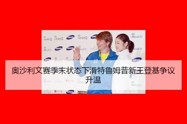 奥沙利文赛季末状态下滑特鲁姆普新王登基争议升温