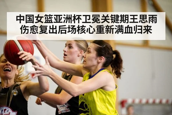 中国女篮亚洲杯卫冕关键期王思雨伤愈复出后场核心重新满血归来