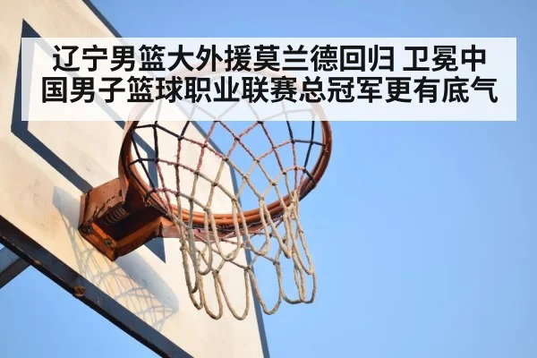 辽宁男篮大外援莫兰德回归 卫冕中国男子篮球职业联赛总冠军更有底气