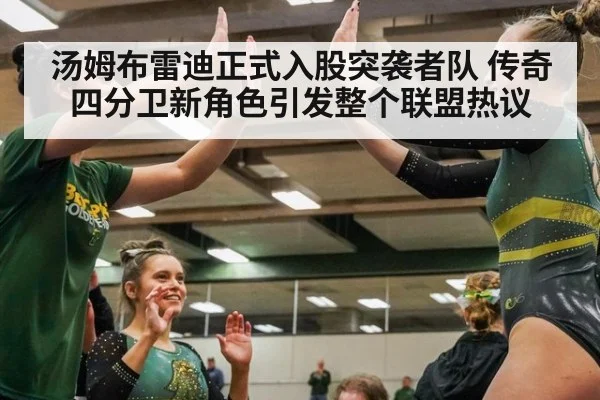 汤姆布雷迪正式入股突袭者队 传奇四分卫新角色引发整个联盟热议