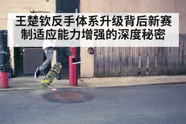 王楚钦反手体系升级背后新赛制适应能力增强的深度秘密