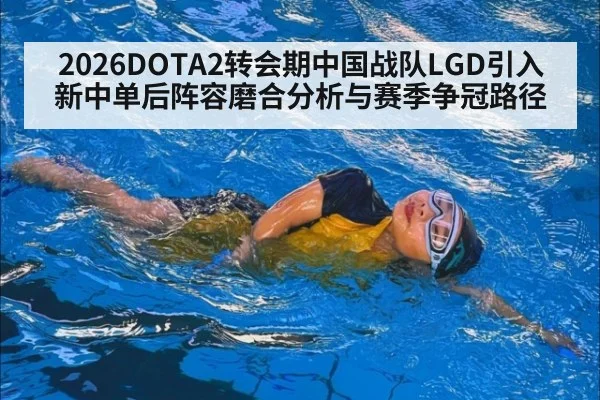 2026DOTA2转会期中国战队LGD引入新中单后阵容磨合分析与赛季争冠路径