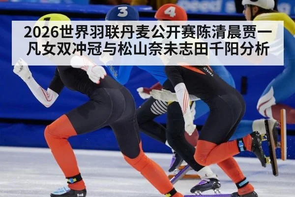 2026世界羽联丹麦公开赛陈清晨贾一凡女双冲冠与松山奈未志田千阳分析